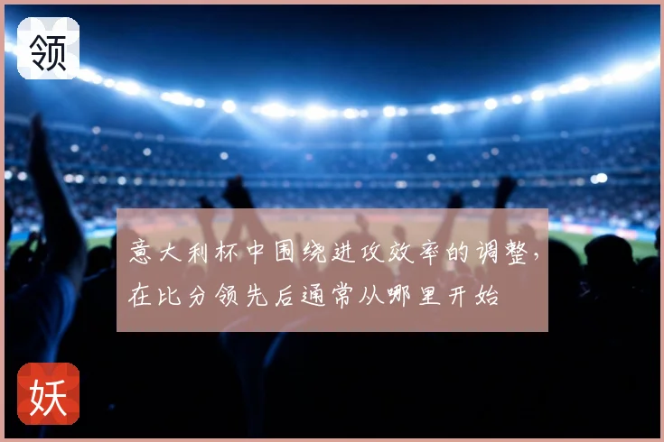 意大利杯中围绕进攻效率的调整，在比分领先后通常从哪里开始