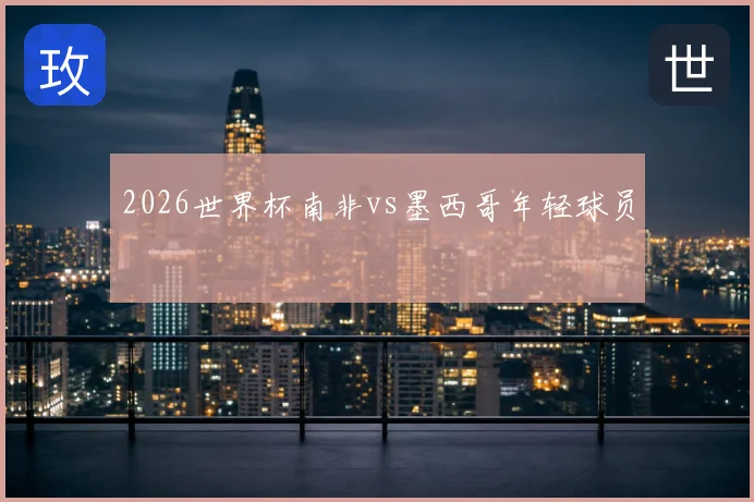 2026世界杯南非vs墨西哥年轻球员