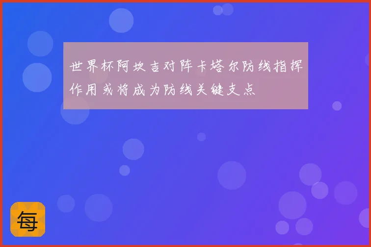 世界杯阿坎吉对阵卡塔尔防线指挥作用或将成为防线关键支点