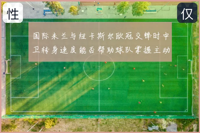 国际米兰与纽卡斯尔欧冠交锋时中卫转身速度能否帮助球队掌握主动