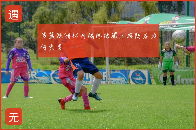 男篮欧洲杯内线终结遇上换防后为何失灵