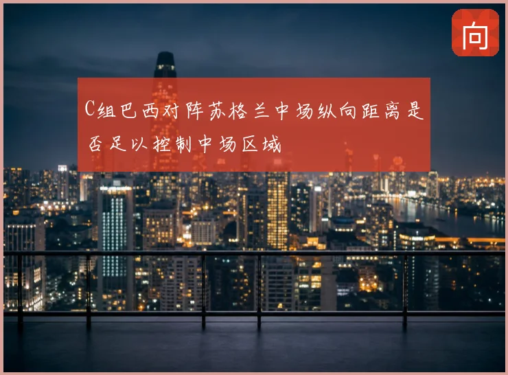 C组巴西对阵苏格兰中场纵向距离是否足以控制中场区域