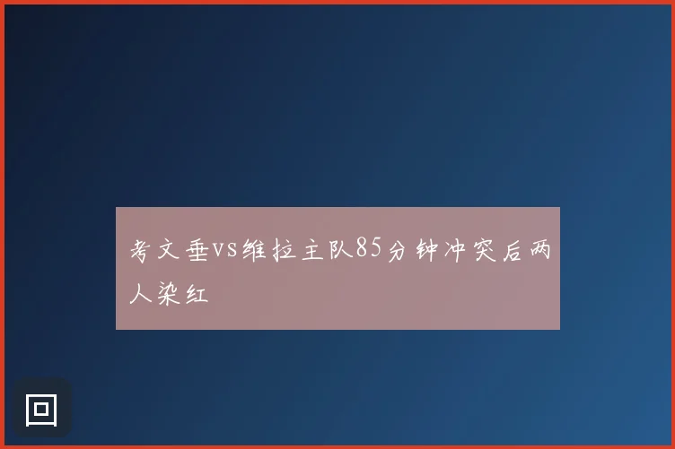 考文垂vs维拉主队85分钟冲突后两人染红