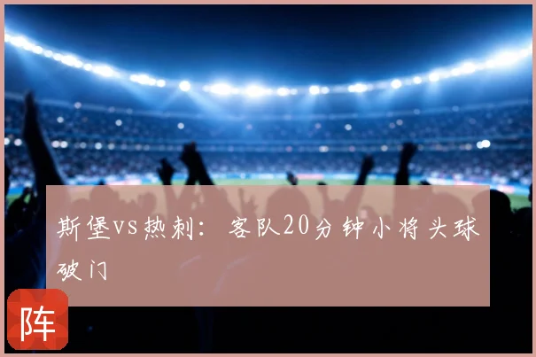 斯堡vs热刺：客队20分钟小将头球破门