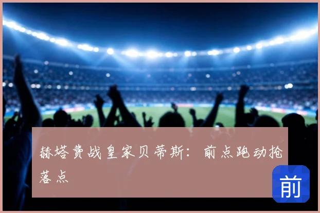 赫塔费战皇家贝蒂斯：前点跑动抢落点