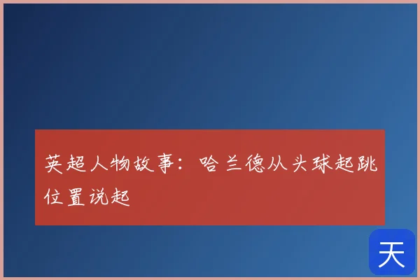 英超人物故事：哈兰德从头球起跳位置说起
