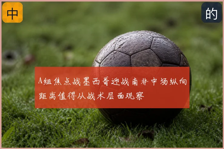A组焦点战墨西哥迎战南非中场纵向距离值得从战术层面观察