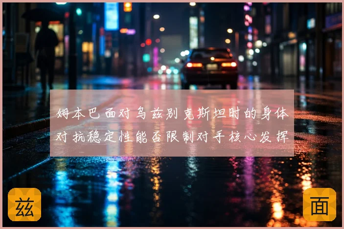 姆本巴面对乌兹别克斯坦时的身体对抗稳定性能否限制对手核心发挥
