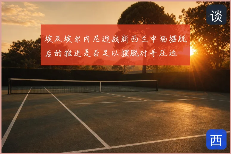 埃及埃尔内尼迎战新西兰中场摆脱后的推进是否足以摆脱对手压迫