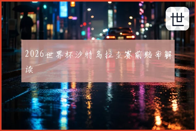 2026世界杯沙特乌拉圭赛前赔率解读