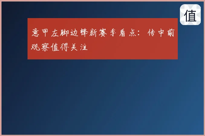 意甲左脚边锋新赛季看点：传中前观察值得关注