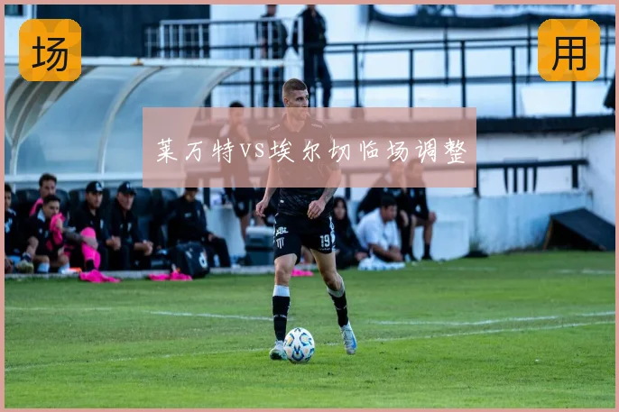 莱万特vs埃尔切临场调整